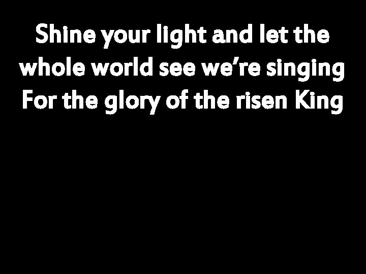 Shine your light and let the whole world see we’re singing For the glory