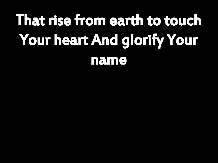 That rise from earth to touch Your heart And glorify Your name 