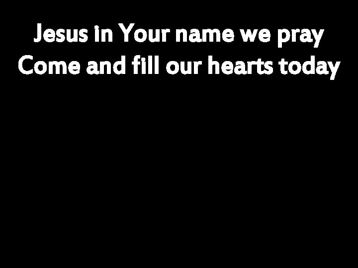 Jesus in Your name we pray Come and fill our hearts today 