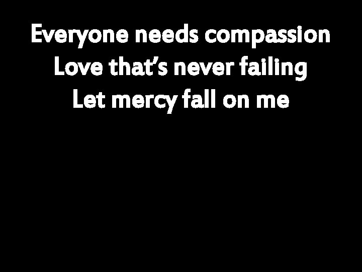 Everyone needs compassion Love that’s never failing Let mercy fall on me 