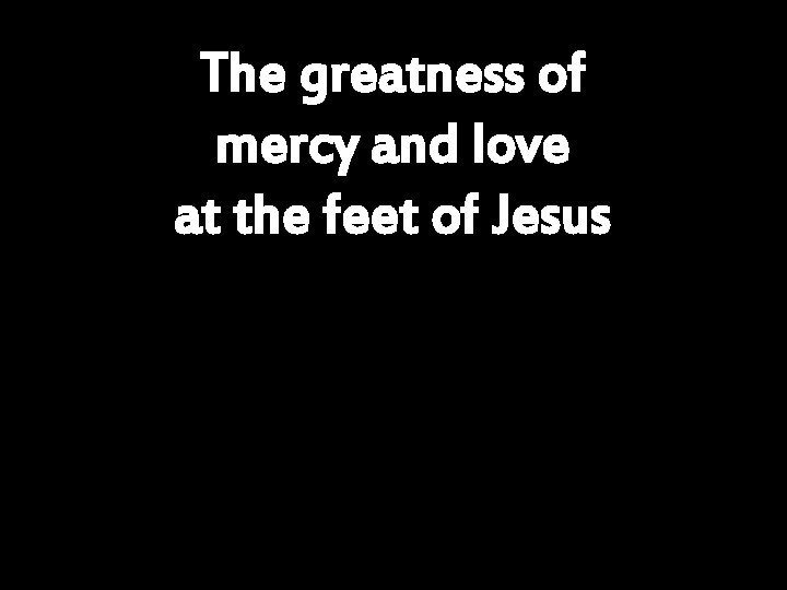 The greatness of mercy and love at the feet of Jesus 