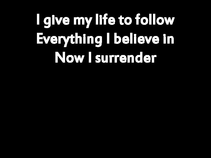 I give my life to follow Everything I believe in Now I surrender 