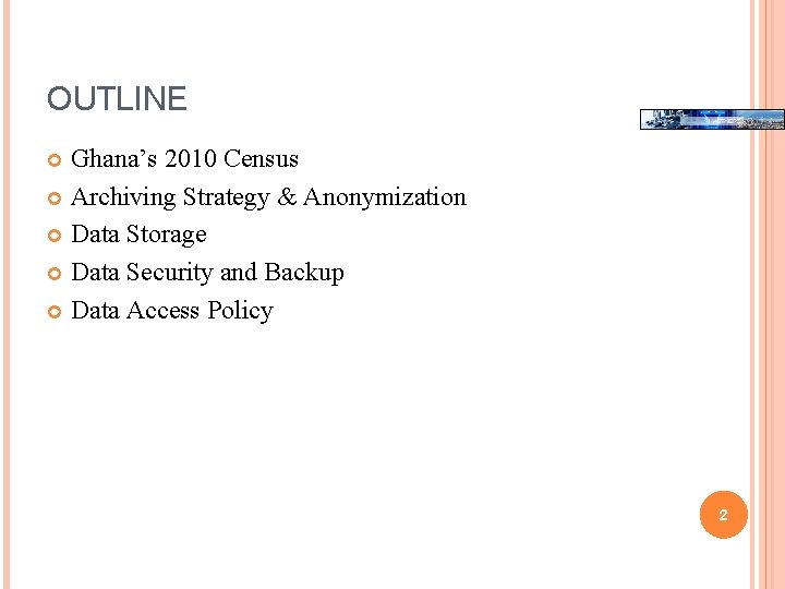 OUTLINE Ghana’s 2010 Census Archiving Strategy & Anonymization Data Storage Data Security and Backup OUTLINE Ghana’s 2010 Census Archiving Strategy & Anonymization Data Storage Data Security and Backup