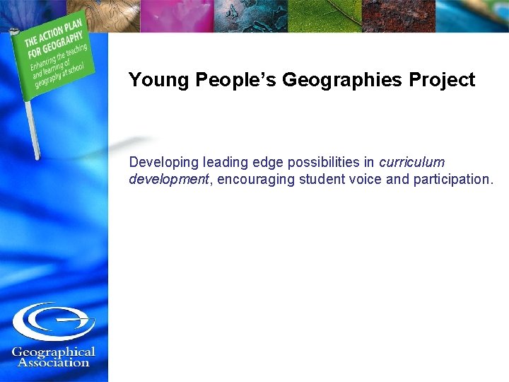 Young People’s Geographies Project Developing leading edge possibilities in curriculum development, encouraging student voice