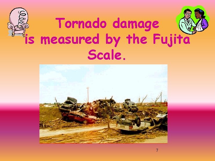 Tornado damage is measured by the Fujita Scale. 7 