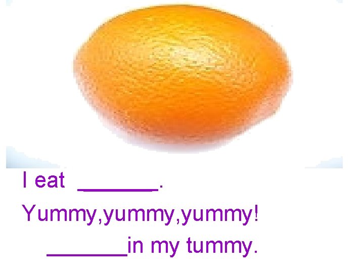 I eat. Yummy, yummy! in my tummy. 