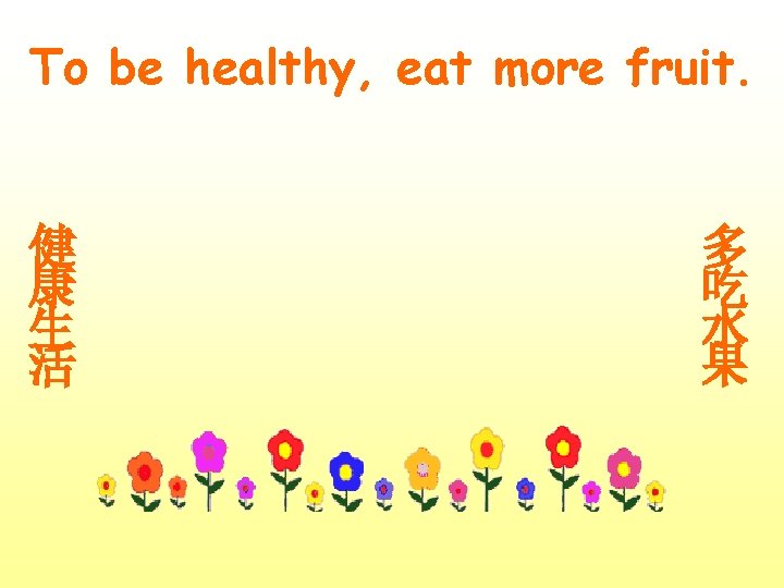 To be healthy, eat more fruit. 健 康 生 活 多 吃 水 果