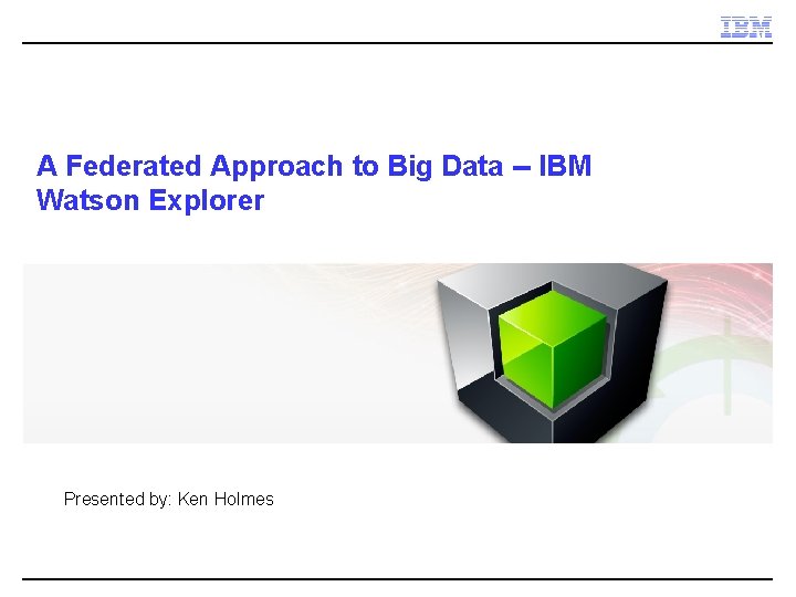 A Federated Approach to Big Data -- IBM Watson Explorer Presented by: Ken Holmes