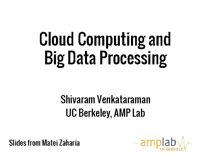 Cloud Computing and Big Data Processing Shivaram Venkataraman UC Berkeley, AMP Lab Slides from