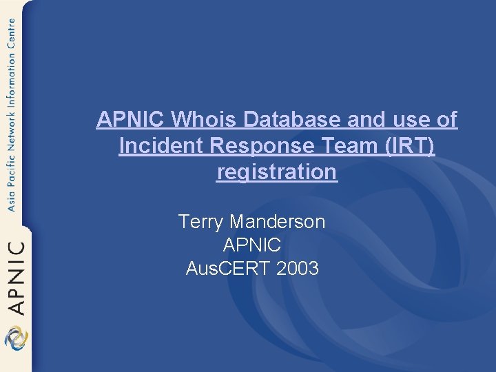 APNIC Whois Database and use of Incident Response Team (IRT) registration Terry Manderson APNIC