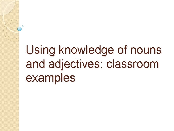 Using knowledge of nouns and adjectives: classroom examples Using knowledge of nouns and adjectives: classroom examples