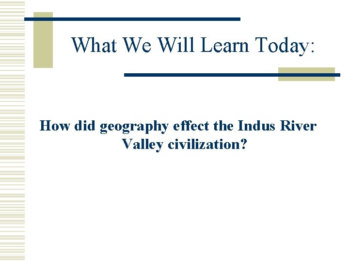 What We Will Learn Today: How did geography effect the Indus River Valley civilization?