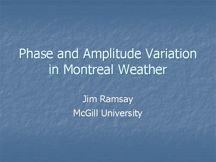 Phase and Amplitude Variation in Montreal Weather Jim Ramsay Mc. Gill University 