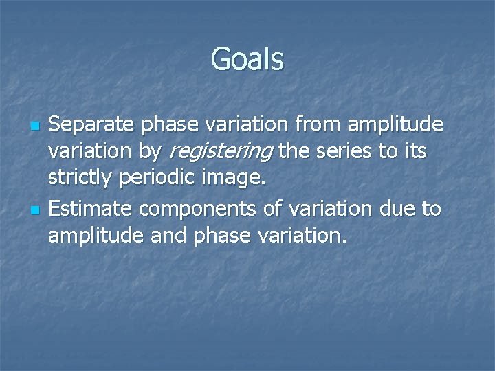 Goals n n Separate phase variation from amplitude variation by registering the series to