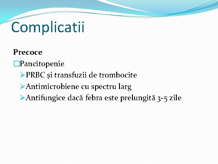 Complicatii Precoce �Pancitopenie ØPRBC și transfuzii de trombocite ØAntimicrobiene cu spectru larg ØAntifungice dacă