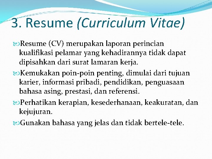 3. Resume (Curriculum Vitae) Resume (CV) merupakan laporan perincian kualifikasi pelamar yang kehadirannya tidak