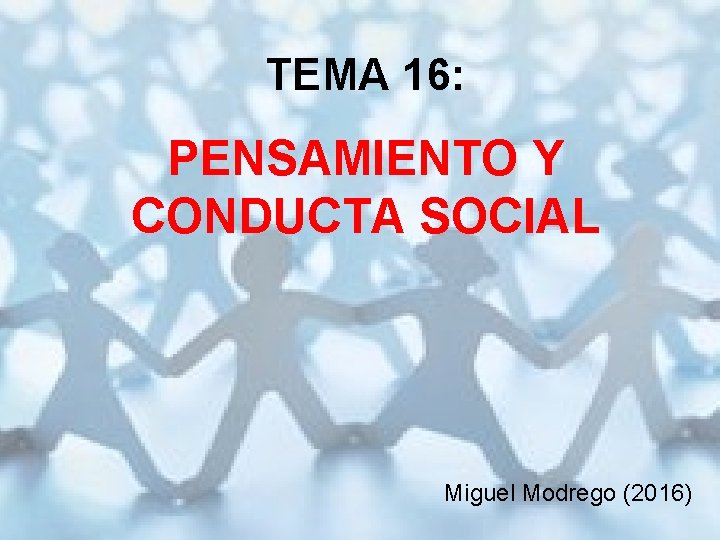 TEMA 16: PENSAMIENTO Y CONDUCTA SOCIAL Miguel Modrego (2016) 