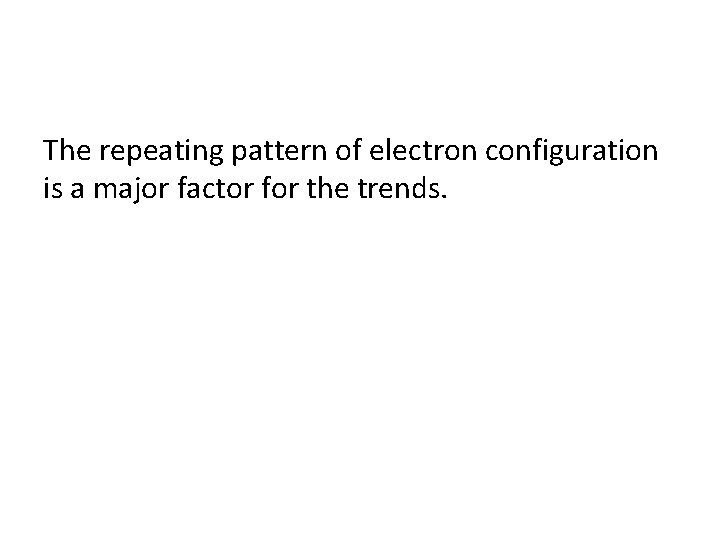 The repeating pattern of electron configuration is a major factor for the trends. 