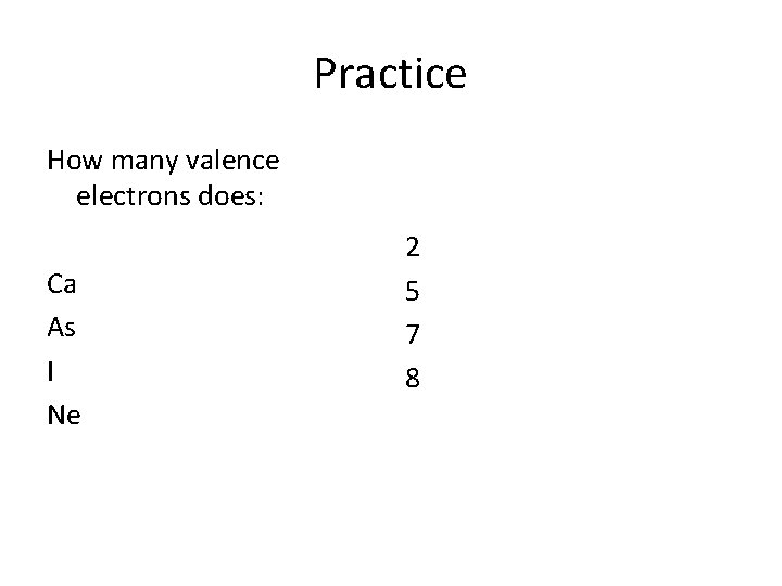 Practice How many valence electrons does: Ca As I Ne 2 5 7 8