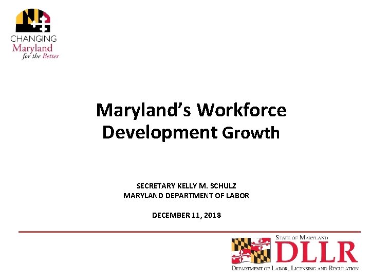 Maryland’s Workforce Development Growth SECRETARY KELLY M. SCHULZ MARYLAND DEPARTMENT OF LABOR DECEMBER 11,