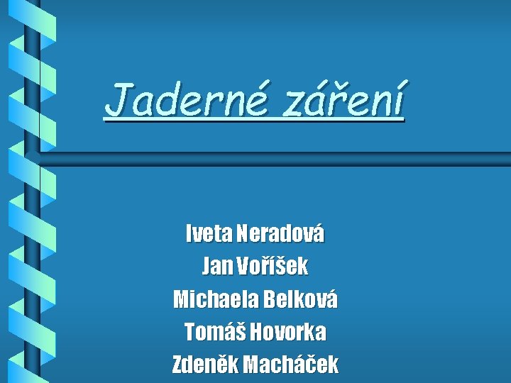 Jaderné záření Iveta Neradová Jan Voříšek Michaela Belková Tomáš Hovorka Zdeněk Macháček 