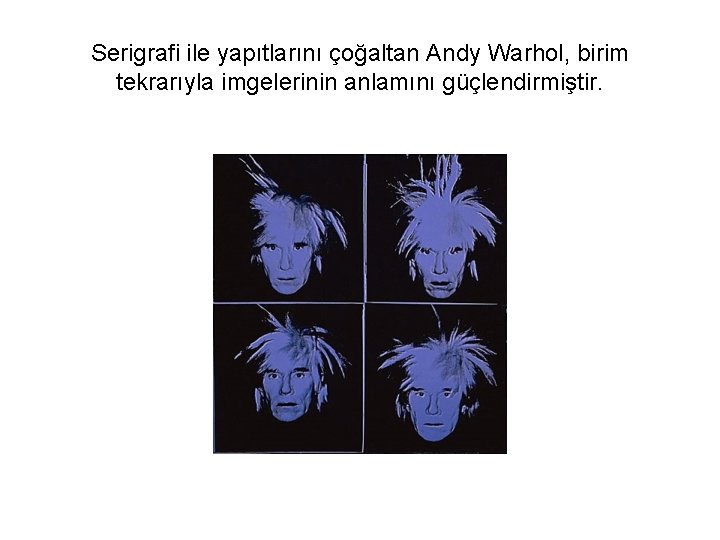 Serigrafi ile yapıtlarını çoğaltan Andy Warhol, birim tekrarıyla imgelerinin anlamını güçlendirmiştir. 