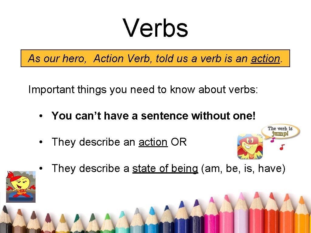 Verbs As our hero, Action Verb, told us a verb is an action. Important