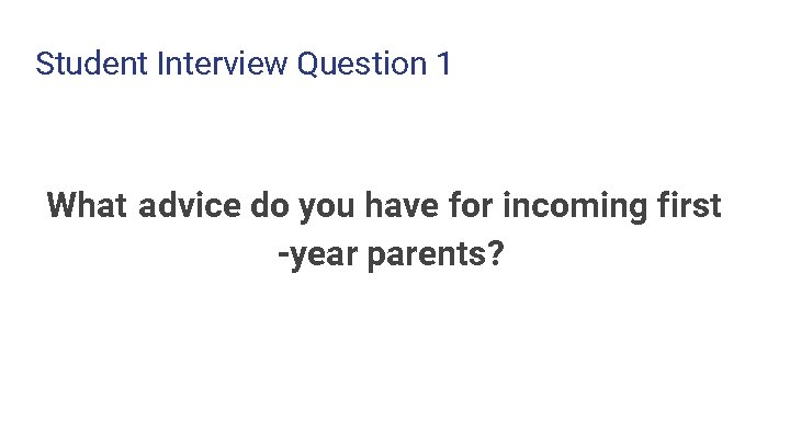 Student Interview Question 1 What advice do you have for incoming first -year parents? Student Interview Question 1 What advice do you have for incoming first -year parents?