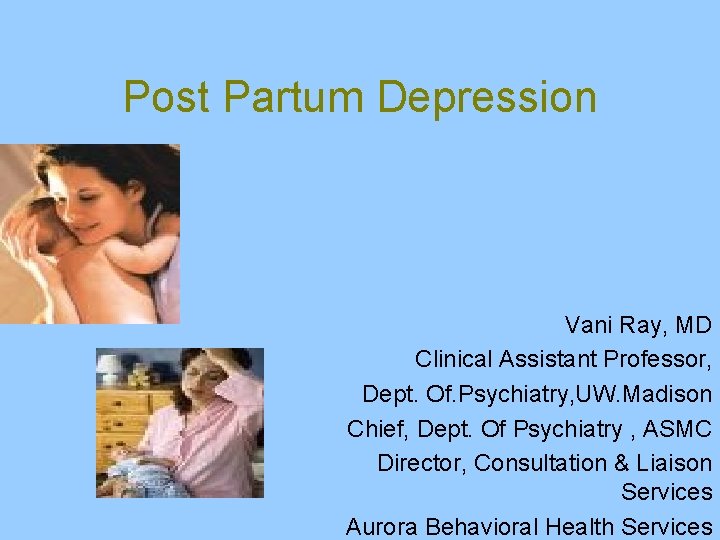 Post Partum Depression Vani Ray, MD Clinical Assistant Professor, Dept. Of. Psychiatry, UW. Madison