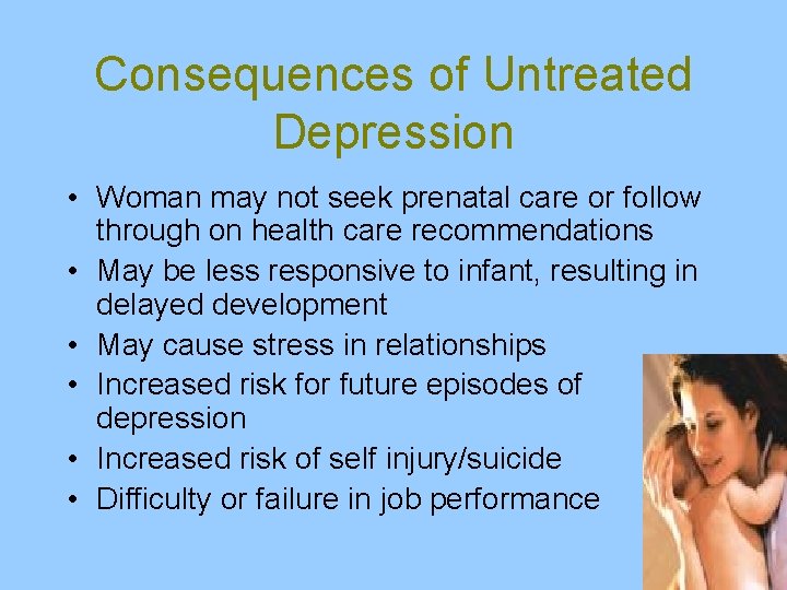 Consequences of Untreated Depression • Woman may not seek prenatal care or follow through