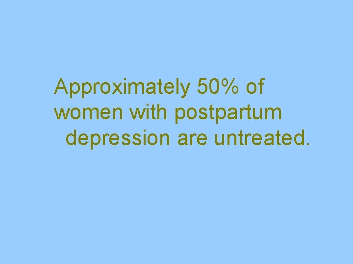Approximately 50% of women with postpartum depression are untreated. 