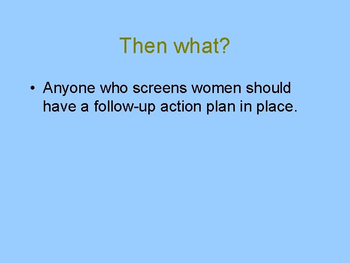 Then what? • Anyone who screens women should have a follow-up action plan in