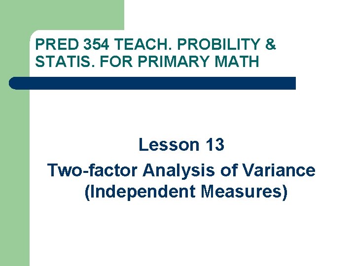 PRED 354 TEACH. PROBILITY & STATIS. FOR PRIMARY MATH Lesson 13 Two-factor Analysis of