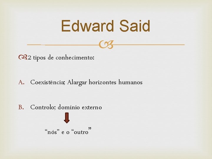 Edward Said 2 tipos de conhecimento: A. Coexistência; Alargar horizontes humanos B. Controlo; domínio