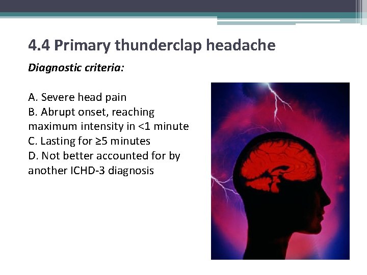 4. 4 Primary thunderclap headache Diagnostic criteria: A. Severe head pain B. Abrupt onset,