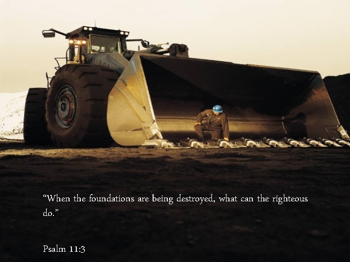  “When the foundations are being destroyed, what can the righteous do. ” Psalm