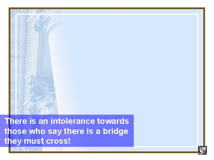 There is an intolerance towards those who say there is a bridge they must