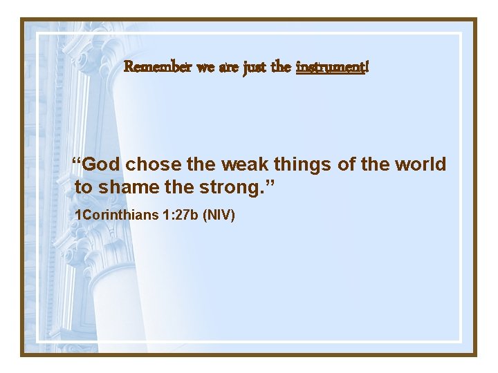 Remember we are just the instrument! “God chose the weak things of the world