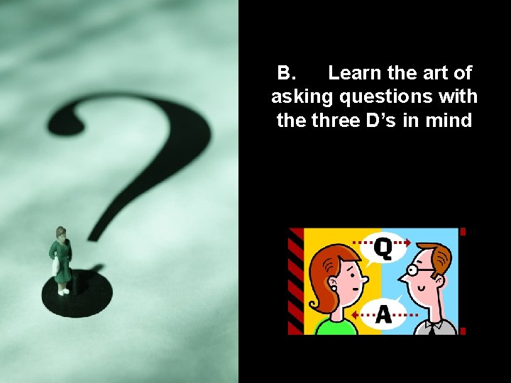 B. Learn the art of asking questions with the three D’s in mind 