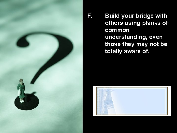 F. Build your bridge with others using planks of common understanding, even those they