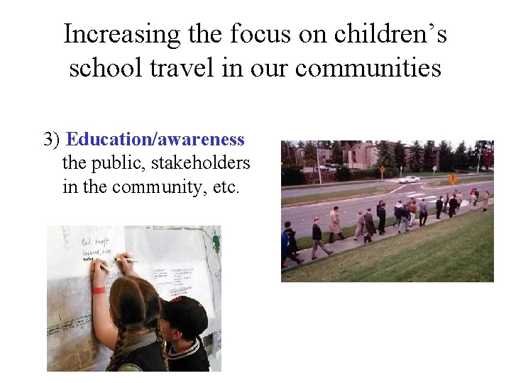 Increasing the focus on children’s school travel in our communities 3) Education/awareness the public,