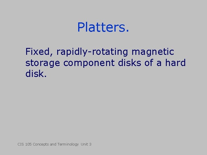 Platters. Fixed, rapidly-rotating magnetic storage component disks of a hard disk. CIS 105 Concepts