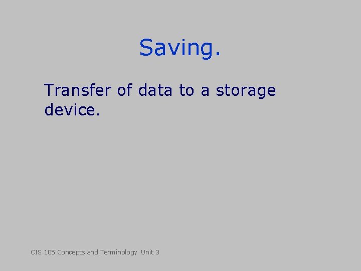 Saving. Transfer of data to a storage device. CIS 105 Concepts and Terminology Unit