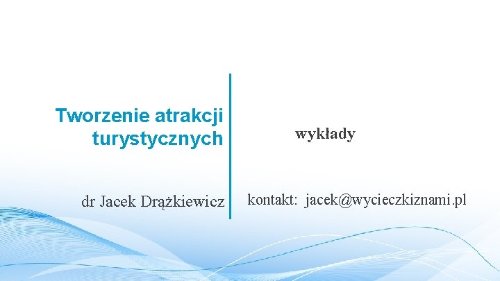 Tworzenie atrakcji turystycznych dr Jacek Drążkiewicz wykłady kontakt: jacek@wycieczkiznami. pl 