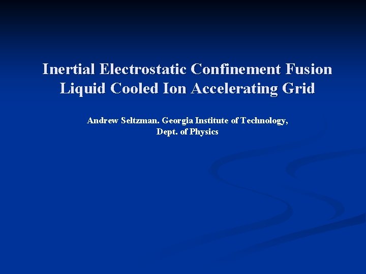 Inertial Electrostatic Confinement Fusion Liquid Cooled Ion Accelerating Grid Andrew Seltzman. Georgia Institute of