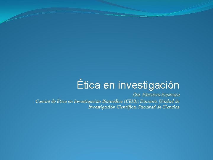 Ética en investigación Dra. Eleonora Espinoza Comité de Ética en Investigación Biomédica (CEIB); Docente,