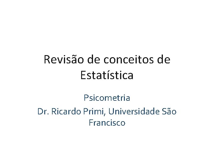 Revisão de conceitos de Estatística Psicometria Dr. Ricardo Primi, Universidade São Francisco Revisão de conceitos de Estatística Psicometria Dr. Ricardo Primi, Universidade São Francisco