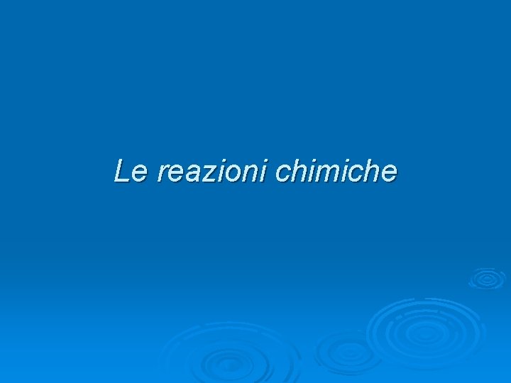 Le reazioni chimiche Le reazioni chimiche