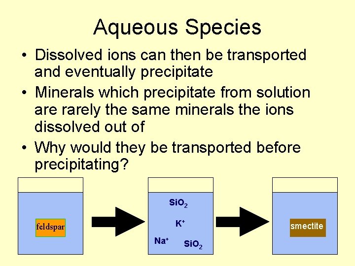 Aqueous Species • Dissolved ions can then be transported and eventually precipitate • Minerals