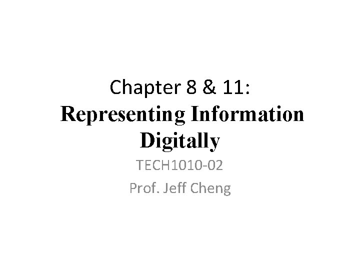 Chapter 8 & 11: Representing Information Digitally TECH 1010 -02 Prof. Jeff Cheng 